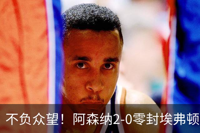 不负众望！阿森纳2-0零封埃弗顿豪取三连胜，积分强势追平曼城