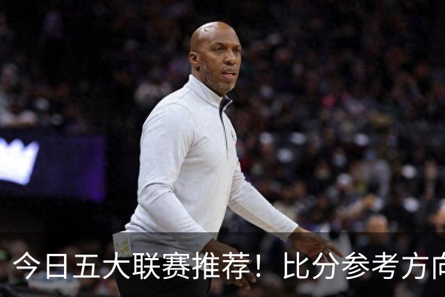 今日五大联赛推荐！比分参考方向！最新消息分享！