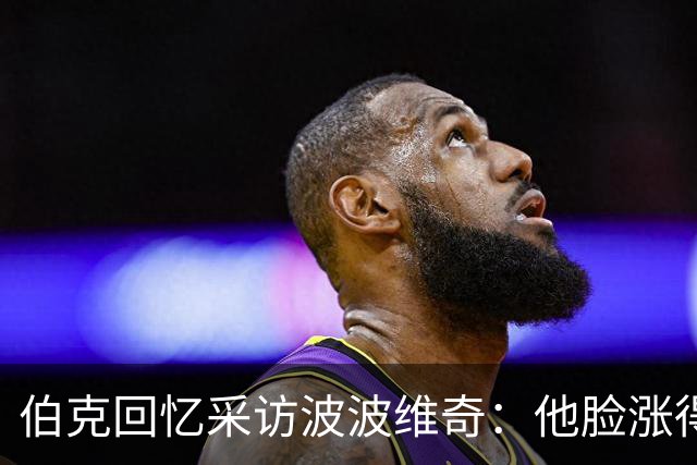 伯克回忆采访波波维奇：他脸涨得通红，那段画面最终没播