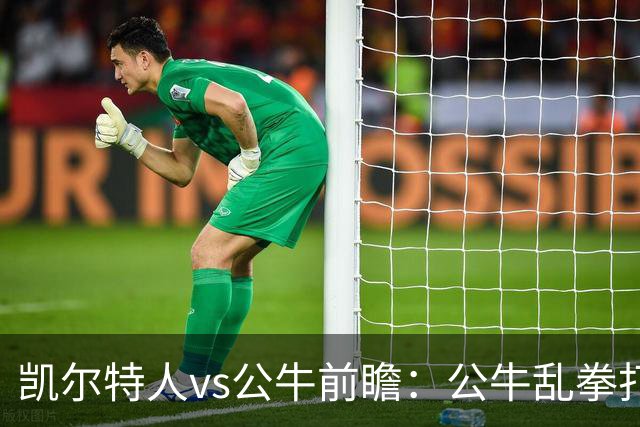 凯尔特人vs公牛前瞻：公牛乱拳打死老师傅？慢吞吞绿军冲击二连胜