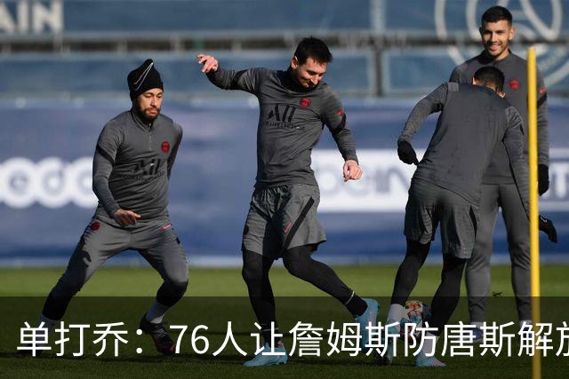 单打乔：76人让詹姆斯防唐斯解放了恩比德 布朗全场锁死布伦森