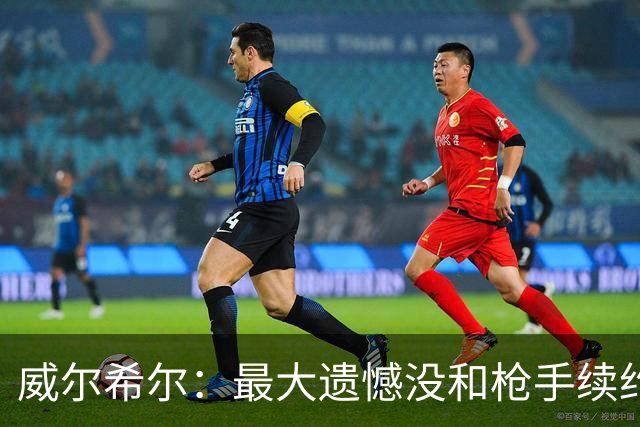 威尔希尔：最大遗憾没和枪手续约；我有机会达到小白的高度