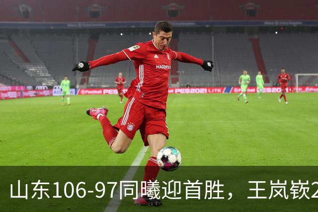 山东106-97同曦迎首胜，王岚嵚27分，郭昊文24分