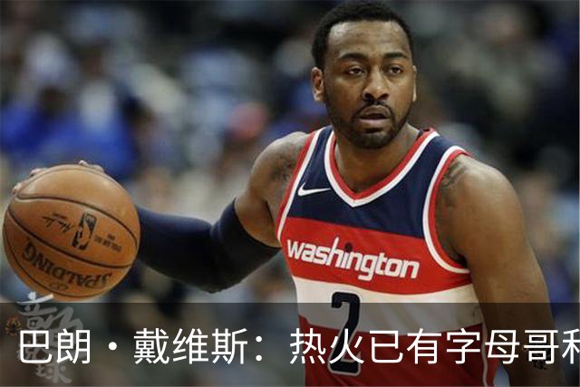巴朗·戴维斯：热火已有字母哥&阿德巴约&维金斯 克莱为何首发？