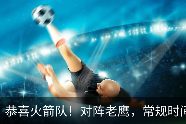 恭喜火箭队！对阵老鹰，常规时间边缘3人组亮相，冲击轮换阵容有戏