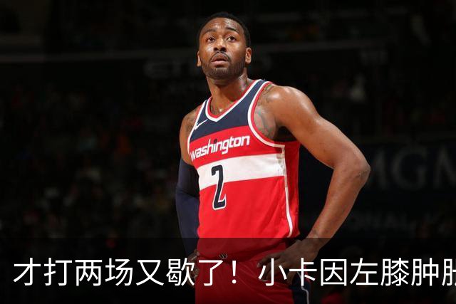 才打两场又歇了！小卡因左膝肿胀今日缺阵 前两战命中率不足33%