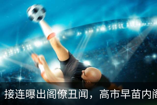 接连曝出阁僚丑闻，高市早苗内阁支持率创新低