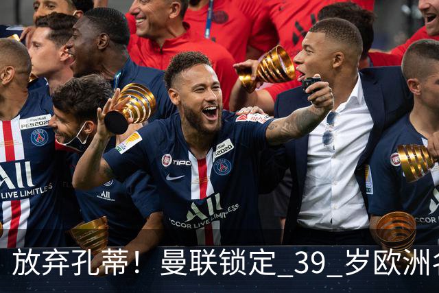 放弃孔蒂！曼联锁定 39 岁欧洲名帅！重建红魔最佳人选