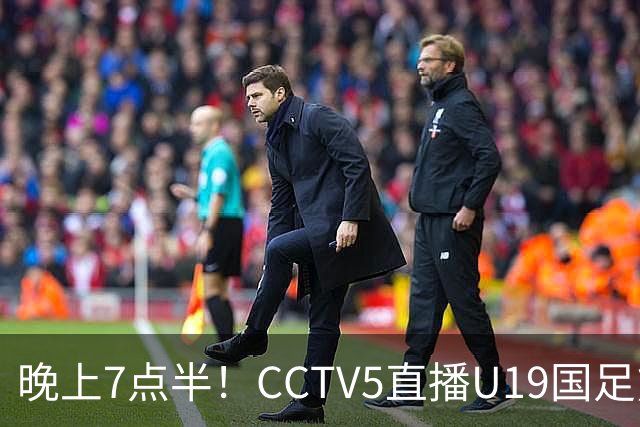 晚上7点半！CCTV5直播U19国足熊猫杯首秀，三大国脚驰援久尔杰维奇，首胜难度不大