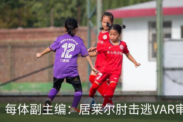 每体副主编：居莱尔肘击逃VAR审查，主裁判当时害怕了