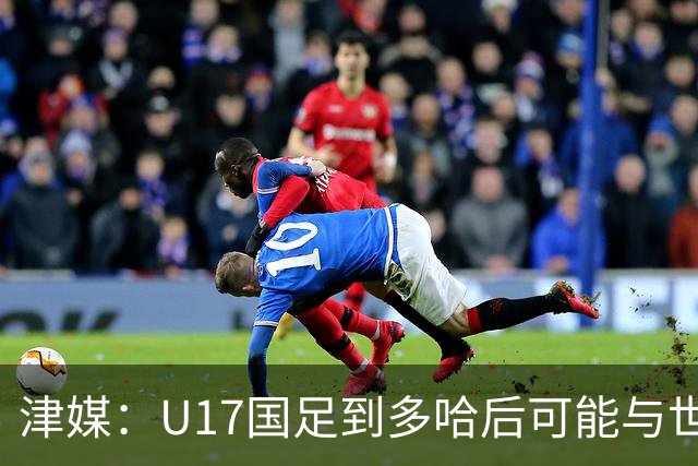 津媒：U17国足到多哈后可能与世界杯参赛队热身，目前在落实