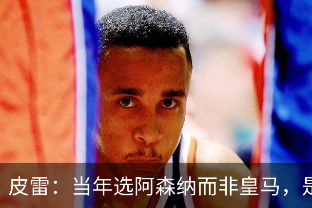 皮雷：当年选阿森纳而非皇马，是最正确的决定