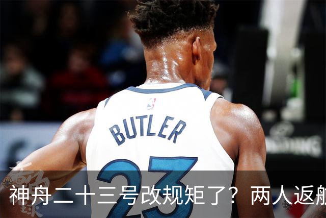 神舟二十三号改规矩了？两人返航一人留下，要在太空待一年