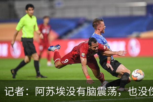 记者：阿苏埃没有脑震荡，也没伤到颈椎，但踢三镇出场待观察