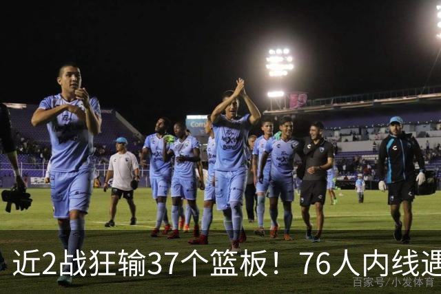 近2战狂输37个篮板！76人内线遇危机，詹姆斯打中锋不是长久之计