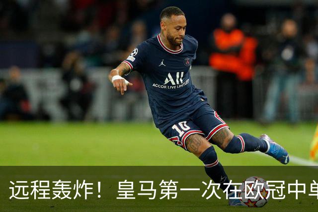 远程轰炸！皇马第一次在欧冠中单场打入3个远射进球