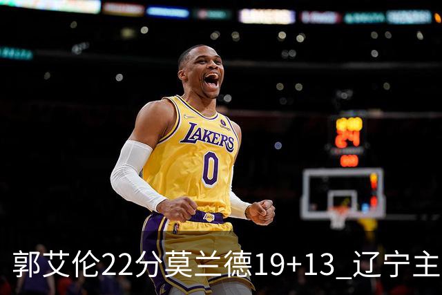 郭艾伦22分莫兰德19+13 辽宁主场轻取宁波