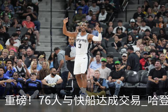 重磅！76人与快船达成交易 哈登被交易至快船