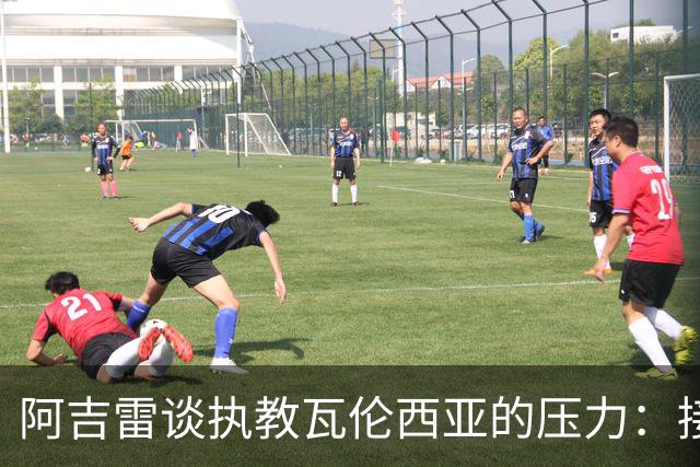 阿吉雷谈执教瓦伦西亚的压力：接受并转化它，总比待在家里强