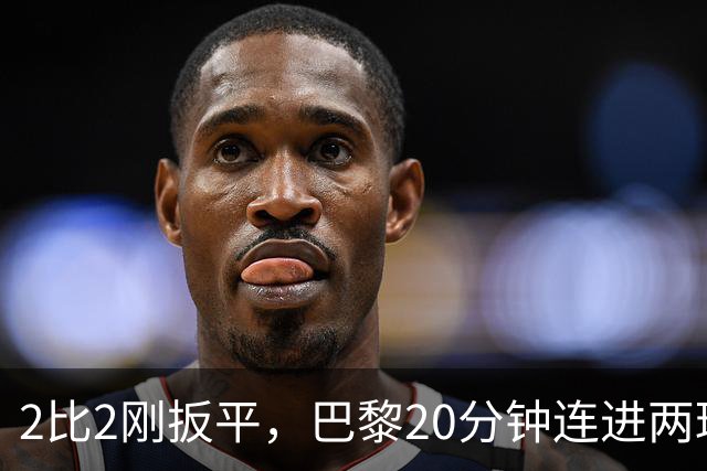 2比2刚扳平，巴黎20分钟连进两球终结巴萨11连胜