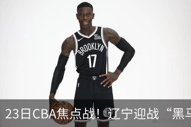 23日CBA焦点战！辽宁迎战“黑马”，段睿骐战旧主，乌戈冲击3连胜
