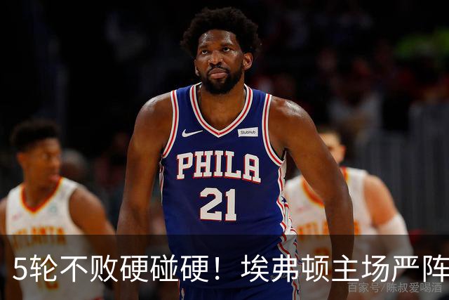 5轮不败硬碰硬！埃弗顿主场严阵以待，切尔西客场隐患恐拖垮争分大计